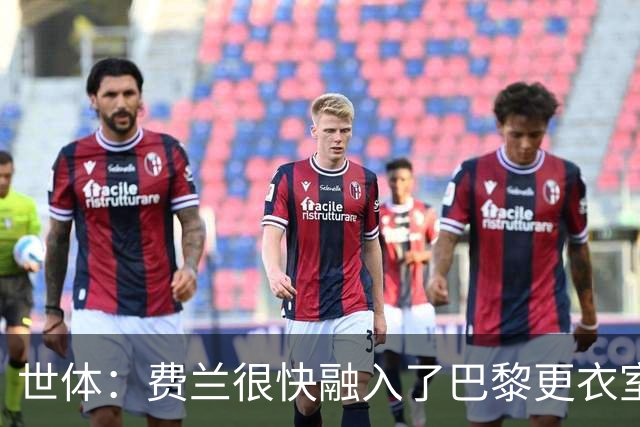 世体：费兰很快融入了巴黎更衣室，他住训练场附近专注于足球